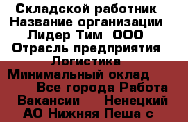 Складской работник › Название организации ­ Лидер Тим, ООО › Отрасль предприятия ­ Логистика › Минимальный оклад ­ 15 000 - Все города Работа » Вакансии   . Ненецкий АО,Нижняя Пеша с.